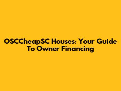 OSCCheapSC Houses: Your Guide To Owner Financing