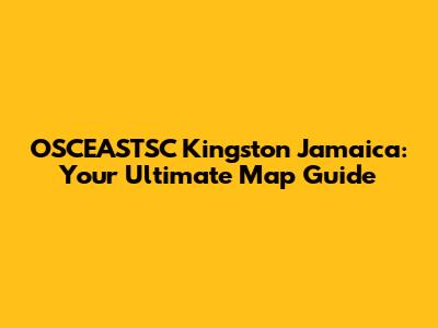 OSCEASTSC Kingston Jamaica: Your Ultimate Map Guide