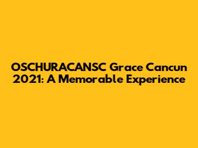 OSCHURACANSC Grace Cancun 2021: A Memorable Experience