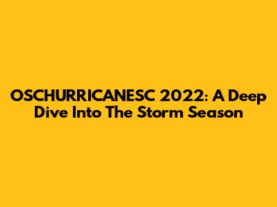 OSCHURRICANESC 2022: A Deep Dive Into The Storm Season