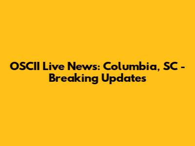 OSCII Live News: Columbia, SC - Breaking Updates