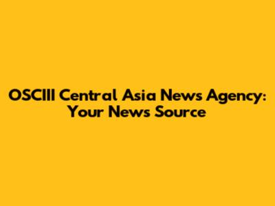 OSCIII Central Asia News Agency: Your News Source