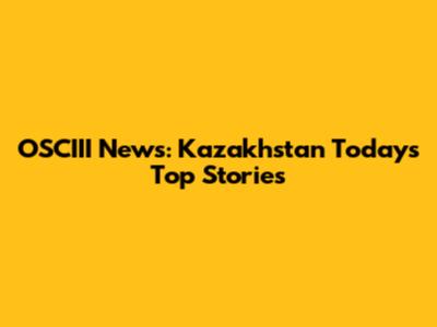 OSCIII News: Kazakhstan Today's Top Stories