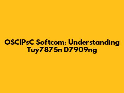 OSCIPsC Softcom: Understanding Tuy7875n D7909ng