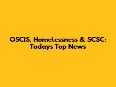 OSCIS, Homelessness & SCSC: Today's Top News