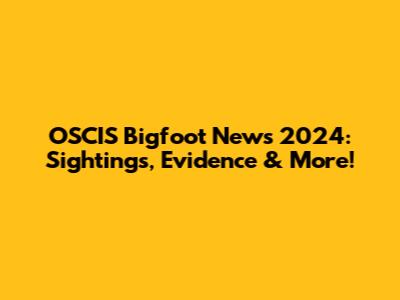 OSCIS Bigfoot News 2024: Sightings, Evidence & More!