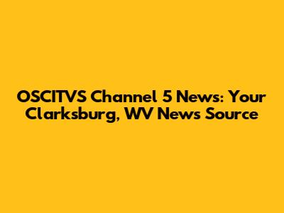 OSCITVS Channel 5 News: Your Clarksburg, WV News Source