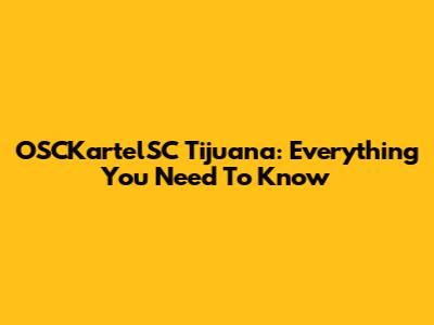 OSCKartelSC Tijuana: Everything You Need To Know