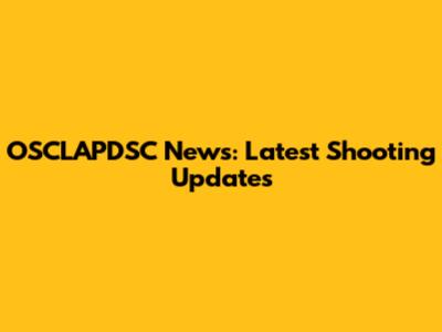 OSCLAPDSC News: Latest Shooting Updates