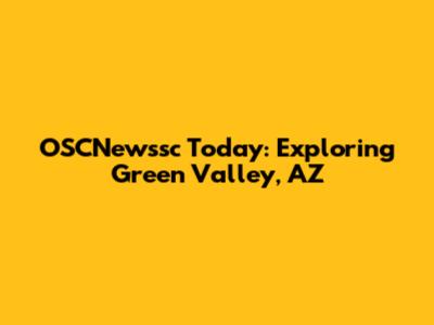 OSCNewssc Today: Exploring Green Valley, AZ