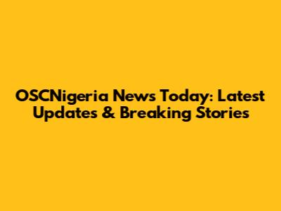 OSCNigeria News Today: Latest Updates & Breaking Stories