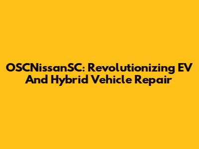 OSCNissanSC: Revolutionizing EV And Hybrid Vehicle Repair