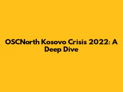 OSCNorth Kosovo Crisis 2022: A Deep Dive