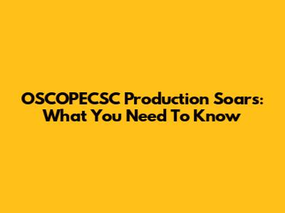 OSCOPECSC Production Soars: What You Need To Know
