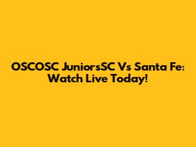 OSCOSC JuniorsSC Vs Santa Fe: Watch Live Today!