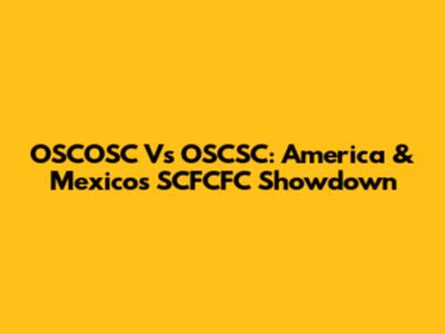 OSCOSC Vs OSCSC: America & Mexico's SCFCFC Showdown