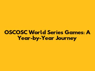OSCOSC World Series Games: A Year-by-Year Journey