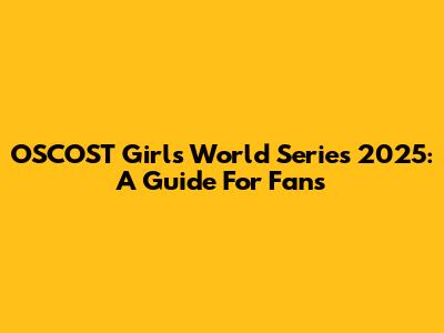 OSCOST Girls' World Series 2025: A Guide For Fans