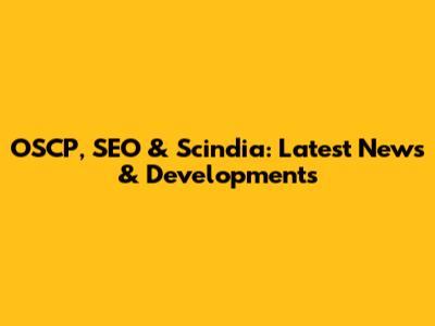 OSCP, SEO & Scindia: Latest News & Developments