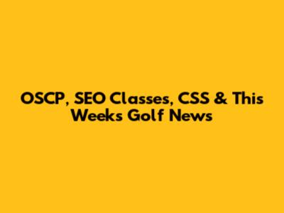 OSCP, SEO Classes, CSS & This Week's Golf News