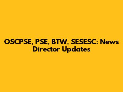 OSCPSE, PSE, BTW, SESESC: News Director Updates