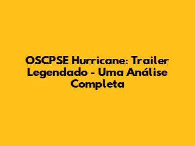OSCPSE Hurricane: Trailer Legendado - Uma Análise Completa
