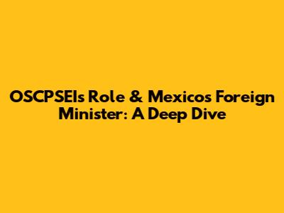 OSCPSEI's Role & Mexico's Foreign Minister: A Deep Dive