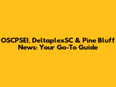 OSCPSEI, DeltaplexSC & Pine Bluff News: Your Go-To Guide