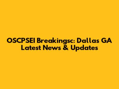 OSCPSEI Breakingsc: Dallas GA Latest News & Updates