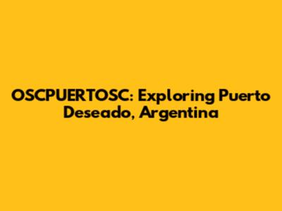 OSCPUERTOSC: Exploring Puerto Deseado, Argentina