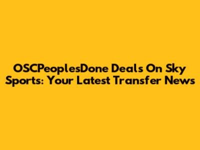 OSCPeoplesDone Deals On Sky Sports: Your Latest Transfer News