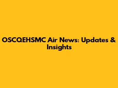 OSCQEHSMC Air News: Updates & Insights