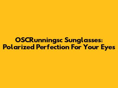 OSCRunningsc Sunglasses: Polarized Perfection For Your Eyes