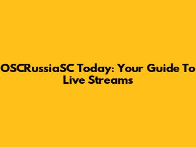 OSCRussiaSC Today: Your Guide To Live Streams