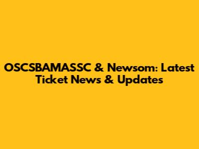 OSCSBAMASSC & Newsom: Latest Ticket News & Updates