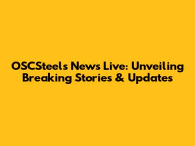 OSCSteels News Live: Unveiling Breaking Stories & Updates
