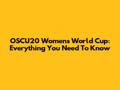 OSCU20 Women's World Cup: Everything You Need To Know