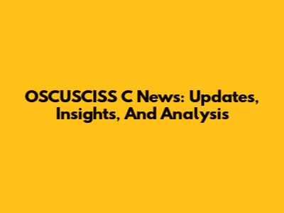 OSCUSCISS C News: Updates, Insights, And Analysis
