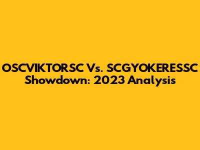 OSCVIKTORSC Vs. SCGYOKERESSC Showdown: 2023 Analysis