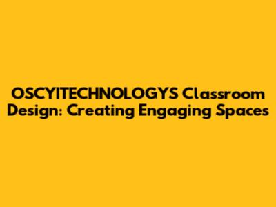 OSCYITECHNOLOGYS Classroom Design: Creating Engaging Spaces