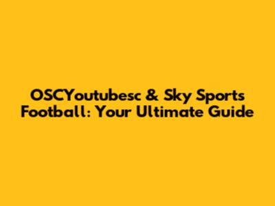 OSCYoutubesc & Sky Sports Football: Your Ultimate Guide