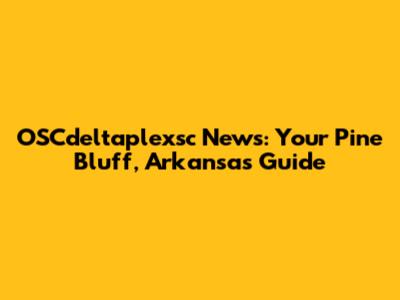 OSCdeltaplexsc News: Your Pine Bluff, Arkansas Guide