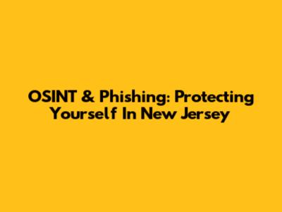 OSINT & Phishing: Protecting Yourself In New Jersey