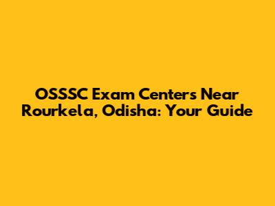OSSSC Exam Centers Near Rourkela, Odisha: Your Guide