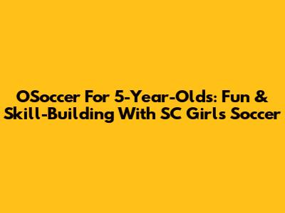 OSoccer For 5-Year-Olds: Fun & Skill-Building With SC Girl's Soccer