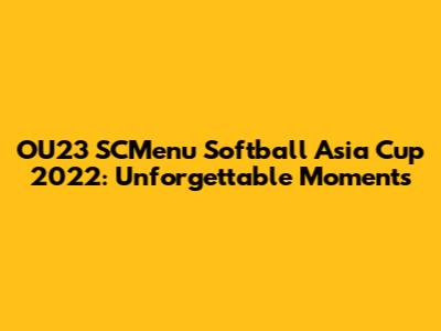 OU23 SCMenu Softball Asia Cup 2022: Unforgettable Moments