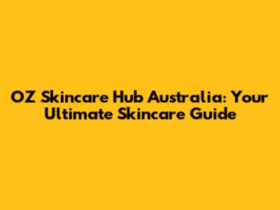OZ Skincare Hub Australia: Your Ultimate Skincare Guide