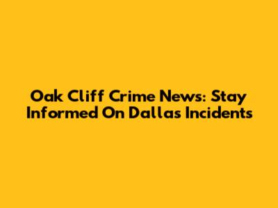 Oak Cliff Crime News: Stay Informed On Dallas Incidents