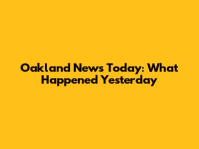 Oakland News Today: What Happened Yesterday