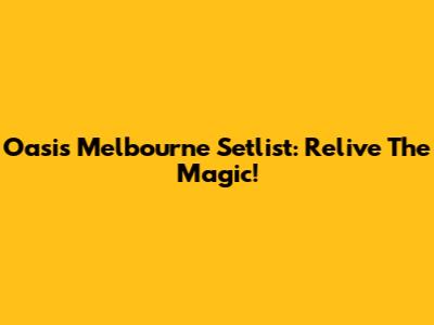 Oasis Melbourne Setlist: Relive The Magic!